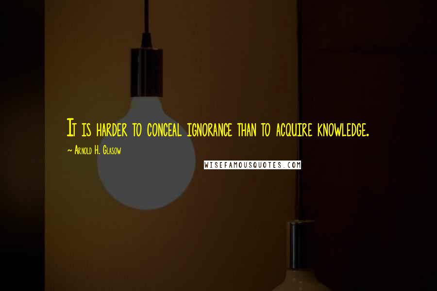 Arnold H. Glasow Quotes: It is harder to conceal ignorance than to acquire knowledge.