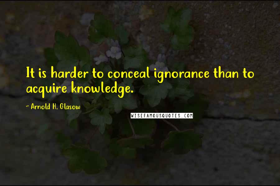 Arnold H. Glasow Quotes: It is harder to conceal ignorance than to acquire knowledge.