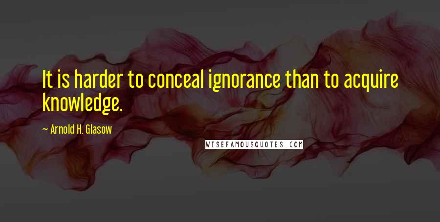 Arnold H. Glasow Quotes: It is harder to conceal ignorance than to acquire knowledge.