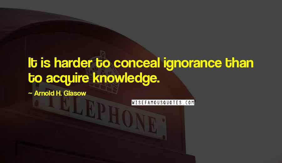 Arnold H. Glasow Quotes: It is harder to conceal ignorance than to acquire knowledge.