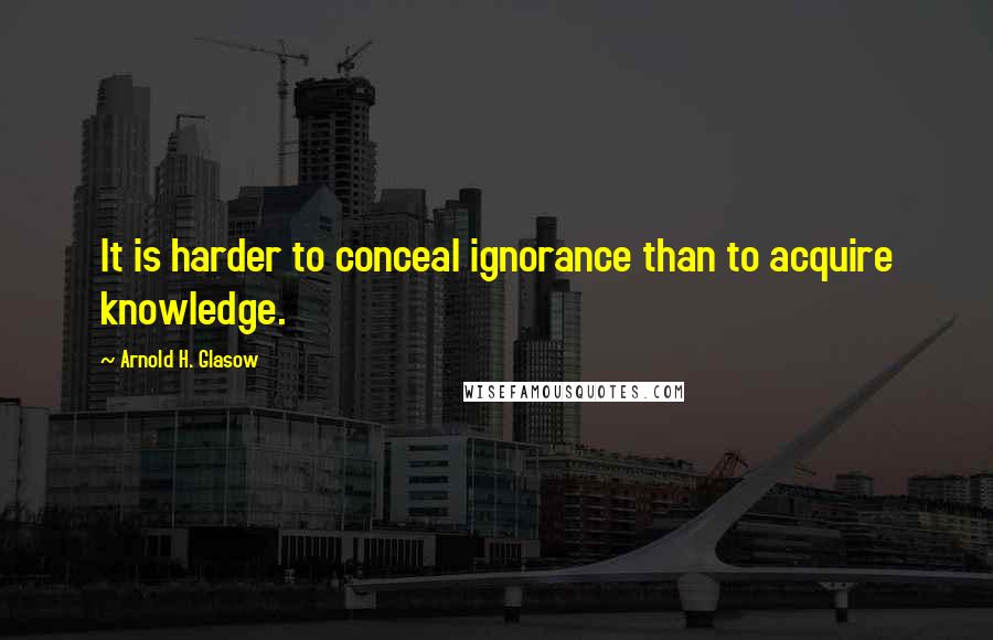 Arnold H. Glasow Quotes: It is harder to conceal ignorance than to acquire knowledge.