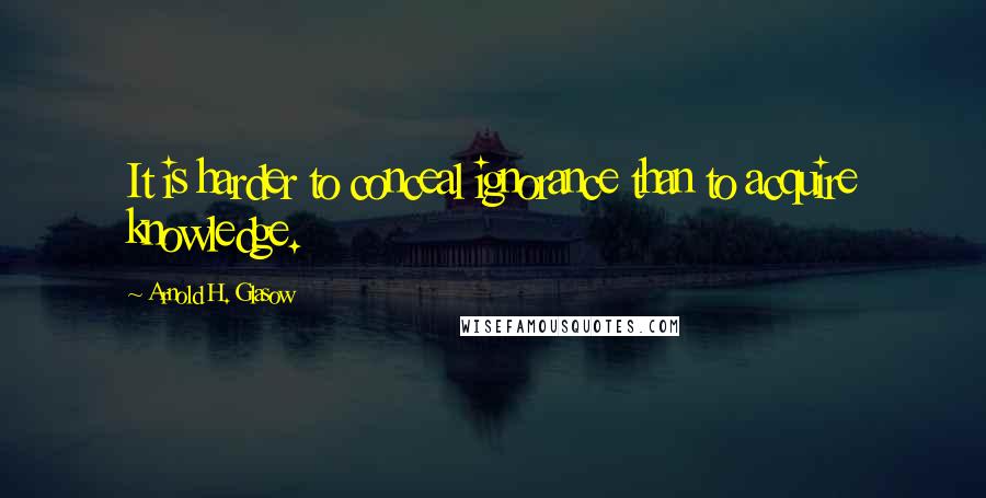 Arnold H. Glasow Quotes: It is harder to conceal ignorance than to acquire knowledge.