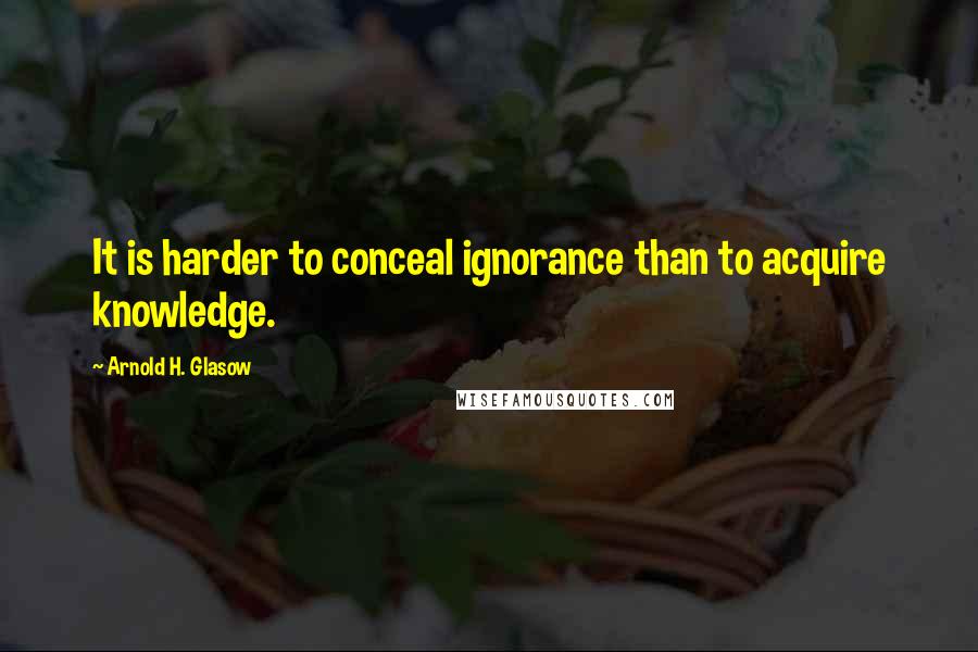 Arnold H. Glasow Quotes: It is harder to conceal ignorance than to acquire knowledge.