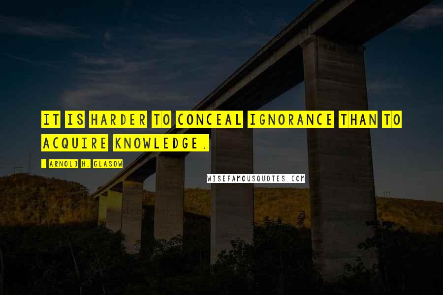 Arnold H. Glasow Quotes: It is harder to conceal ignorance than to acquire knowledge.