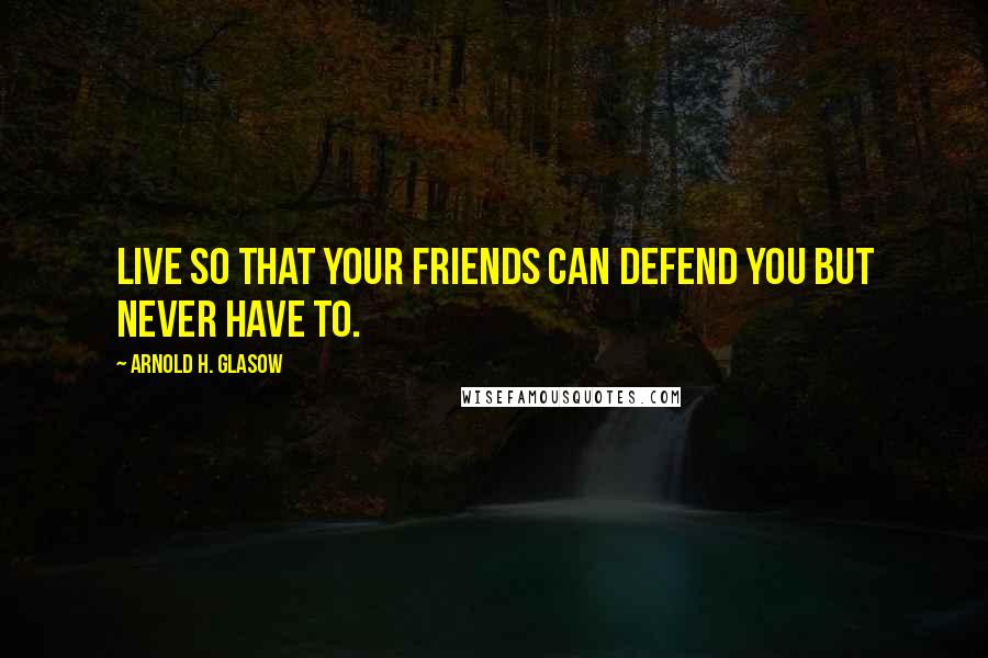 Arnold H. Glasow Quotes: Live so that your friends can defend you but never have to.