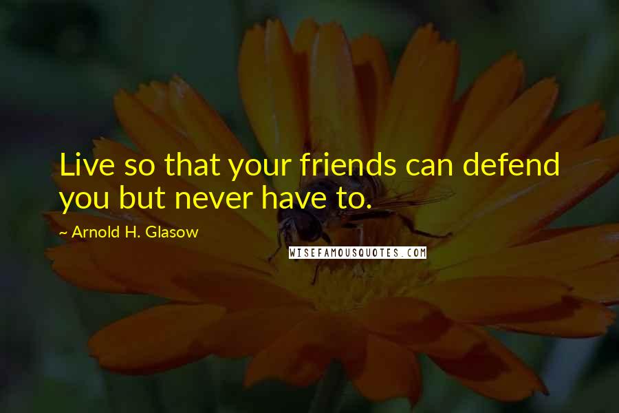 Arnold H. Glasow Quotes: Live so that your friends can defend you but never have to.