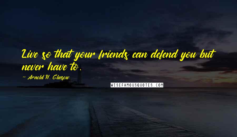 Arnold H. Glasow Quotes: Live so that your friends can defend you but never have to.