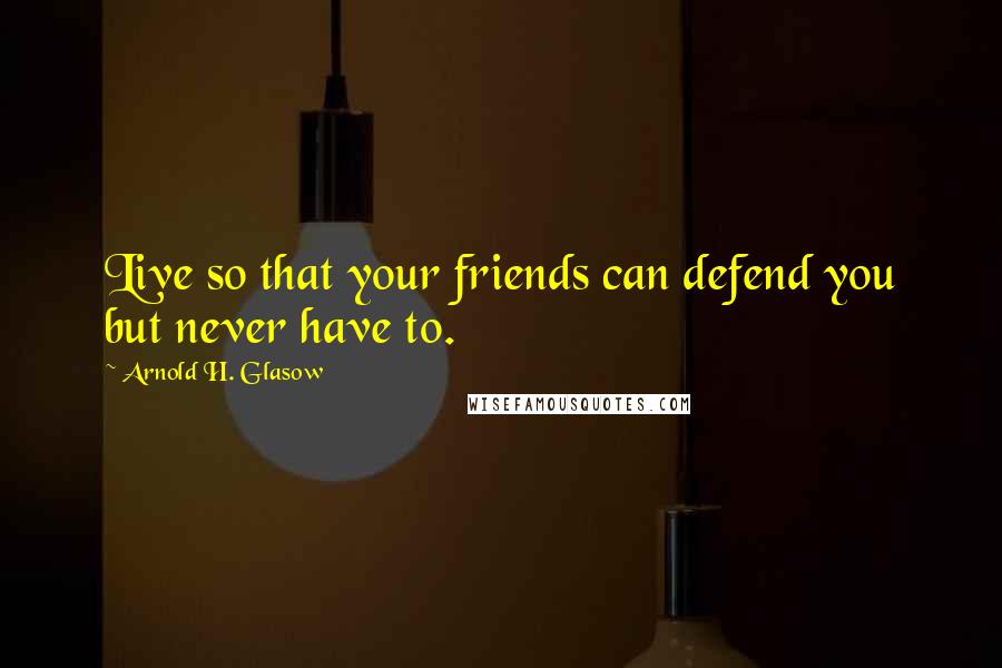 Arnold H. Glasow Quotes: Live so that your friends can defend you but never have to.