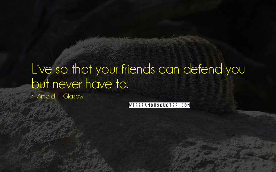 Arnold H. Glasow Quotes: Live so that your friends can defend you but never have to.