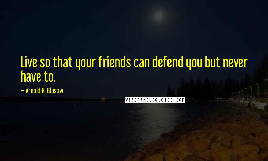 Arnold H. Glasow Quotes: Live so that your friends can defend you but never have to.