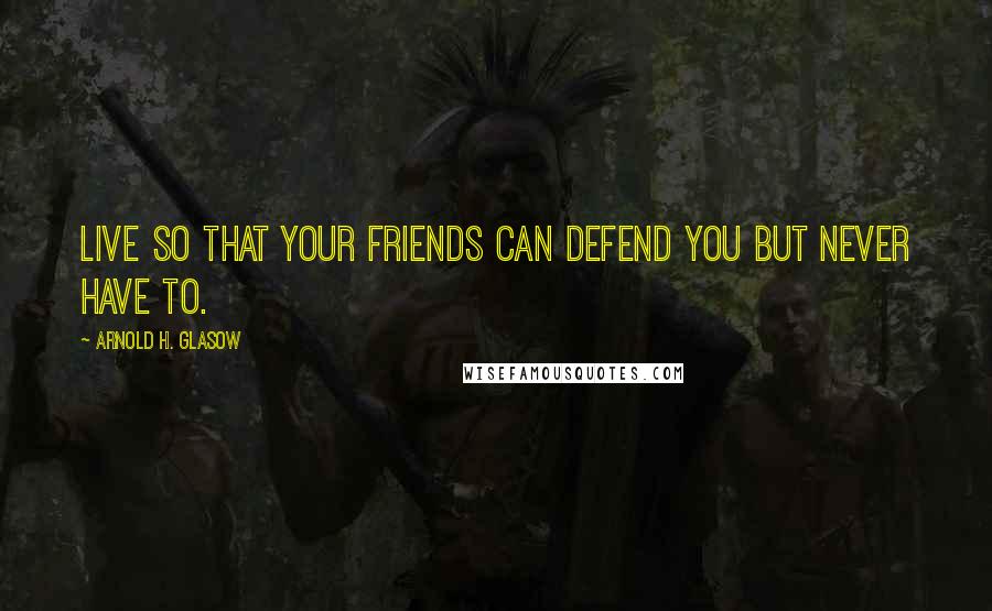 Arnold H. Glasow Quotes: Live so that your friends can defend you but never have to.