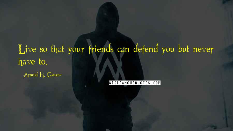 Arnold H. Glasow Quotes: Live so that your friends can defend you but never have to.