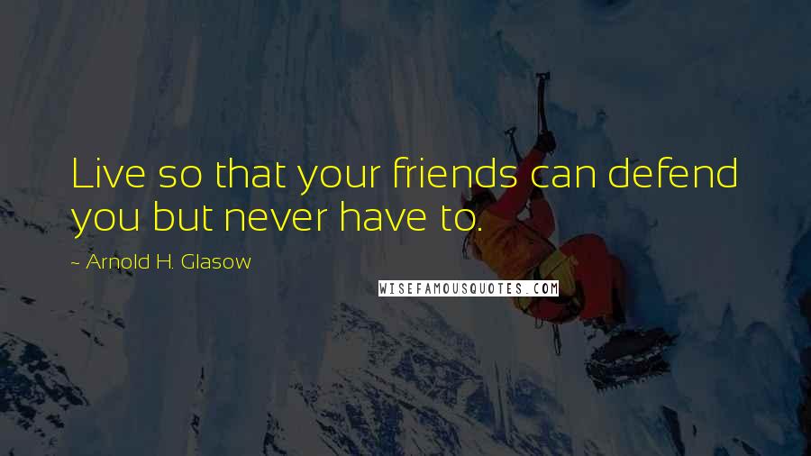 Arnold H. Glasow Quotes: Live so that your friends can defend you but never have to.