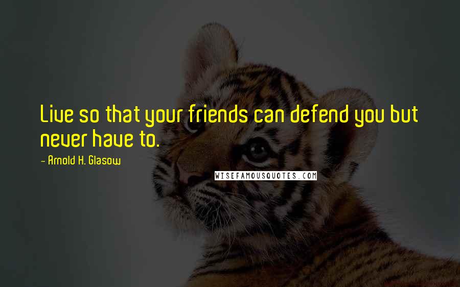 Arnold H. Glasow Quotes: Live so that your friends can defend you but never have to.
