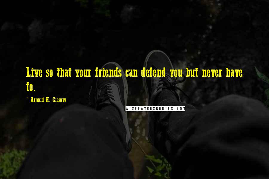 Arnold H. Glasow Quotes: Live so that your friends can defend you but never have to.