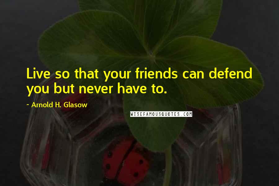 Arnold H. Glasow Quotes: Live so that your friends can defend you but never have to.