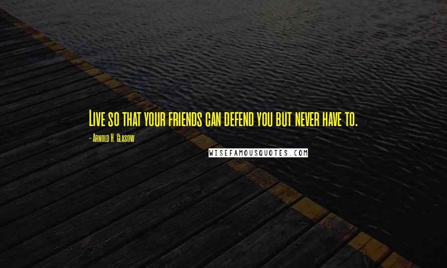 Arnold H. Glasow Quotes: Live so that your friends can defend you but never have to.