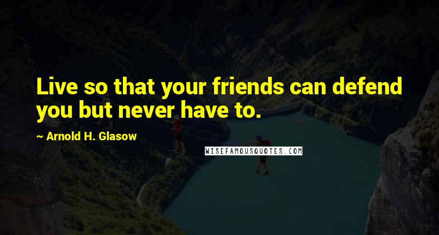 Arnold H. Glasow Quotes: Live so that your friends can defend you but never have to.