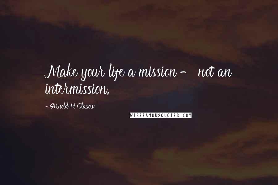 Arnold H. Glasow Quotes: Make your life a mission - not an intermission.