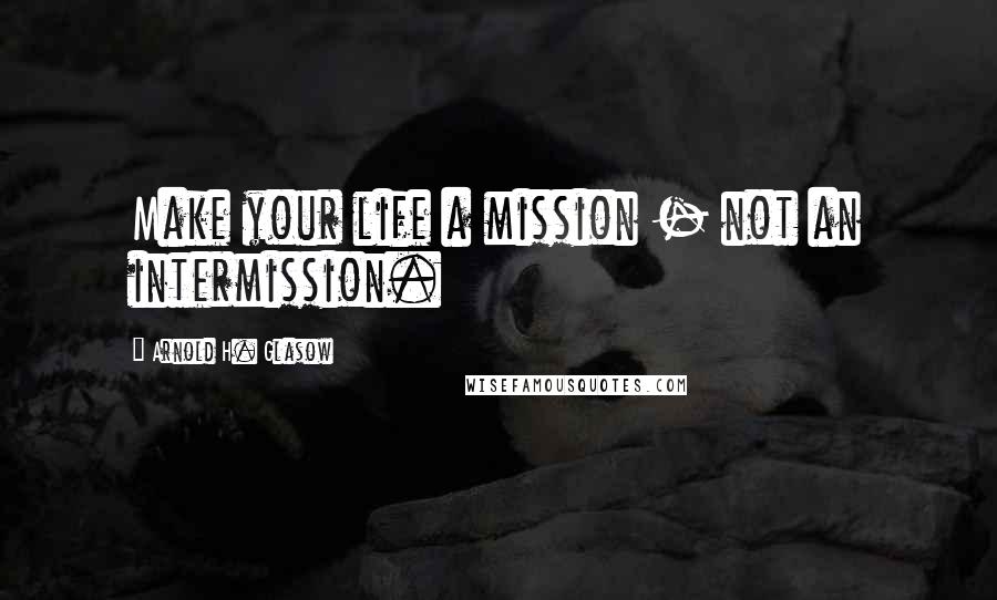 Arnold H. Glasow Quotes: Make your life a mission - not an intermission.