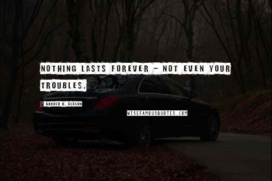 Arnold H. Glasow Quotes: Nothing lasts forever - not even your troubles.