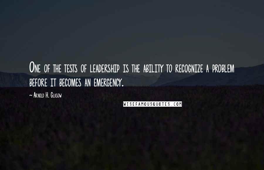 Arnold H. Glasow Quotes: One of the tests of leadership is the ability to recognize a problem before it becomes an emergency.
