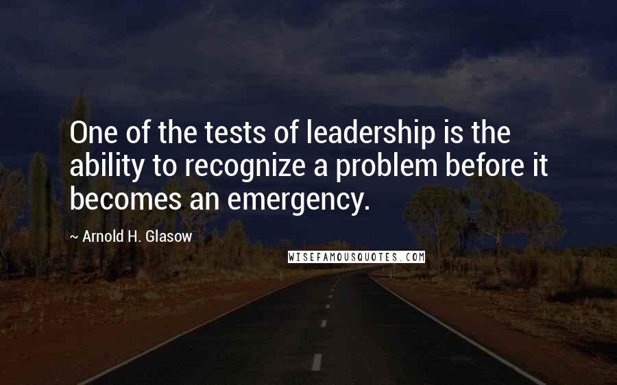 Arnold H. Glasow Quotes: One of the tests of leadership is the ability to recognize a problem before it becomes an emergency.