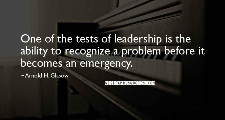 Arnold H. Glasow Quotes: One of the tests of leadership is the ability to recognize a problem before it becomes an emergency.