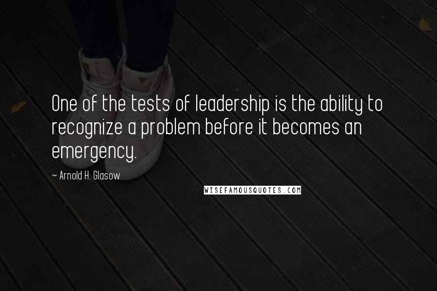 Arnold H. Glasow Quotes: One of the tests of leadership is the ability to recognize a problem before it becomes an emergency.