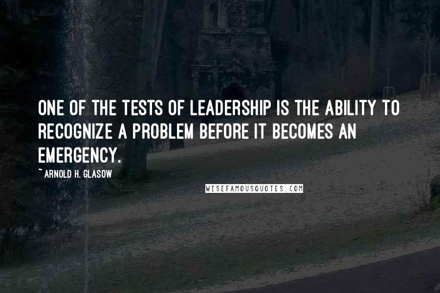 Arnold H. Glasow Quotes: One of the tests of leadership is the ability to recognize a problem before it becomes an emergency.