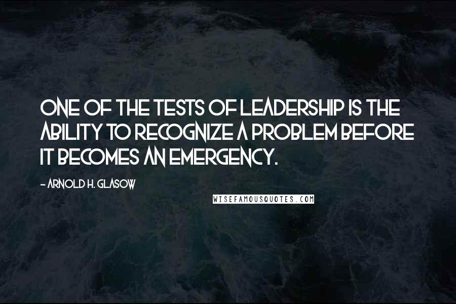 Arnold H. Glasow Quotes: One of the tests of leadership is the ability to recognize a problem before it becomes an emergency.