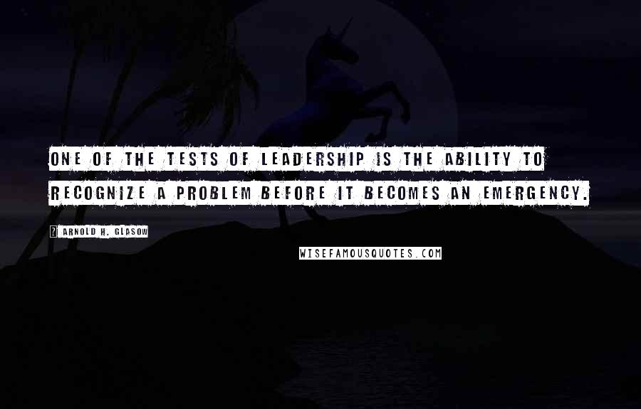 Arnold H. Glasow Quotes: One of the tests of leadership is the ability to recognize a problem before it becomes an emergency.