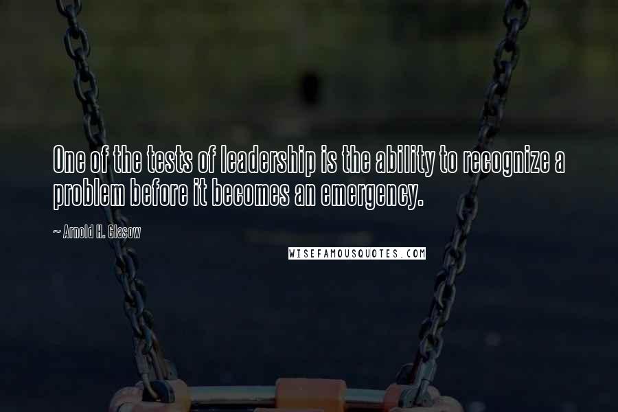 Arnold H. Glasow Quotes: One of the tests of leadership is the ability to recognize a problem before it becomes an emergency.