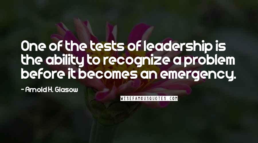 Arnold H. Glasow Quotes: One of the tests of leadership is the ability to recognize a problem before it becomes an emergency.