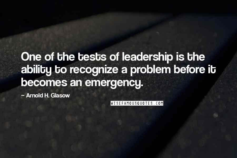 Arnold H. Glasow Quotes: One of the tests of leadership is the ability to recognize a problem before it becomes an emergency.