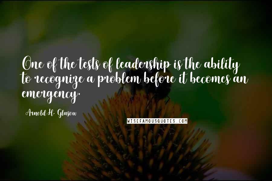 Arnold H. Glasow Quotes: One of the tests of leadership is the ability to recognize a problem before it becomes an emergency.