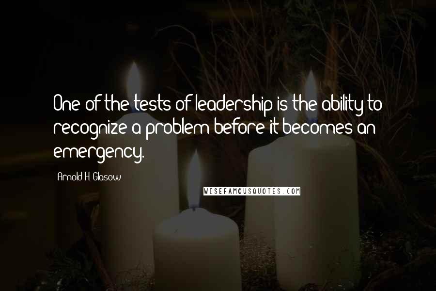 Arnold H. Glasow Quotes: One of the tests of leadership is the ability to recognize a problem before it becomes an emergency.