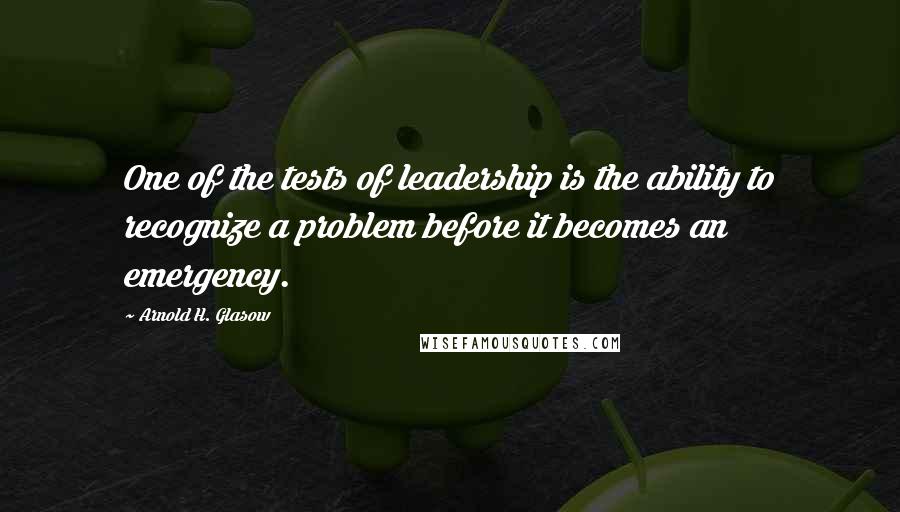 Arnold H. Glasow Quotes: One of the tests of leadership is the ability to recognize a problem before it becomes an emergency.