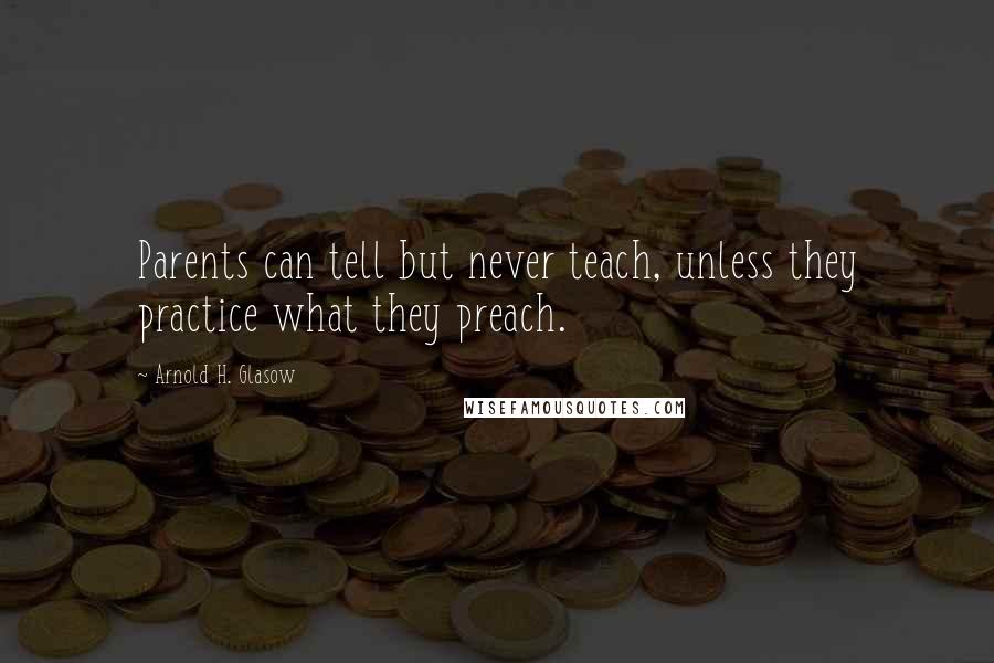 Arnold H. Glasow Quotes: Parents can tell but never teach, unless they practice what they preach.