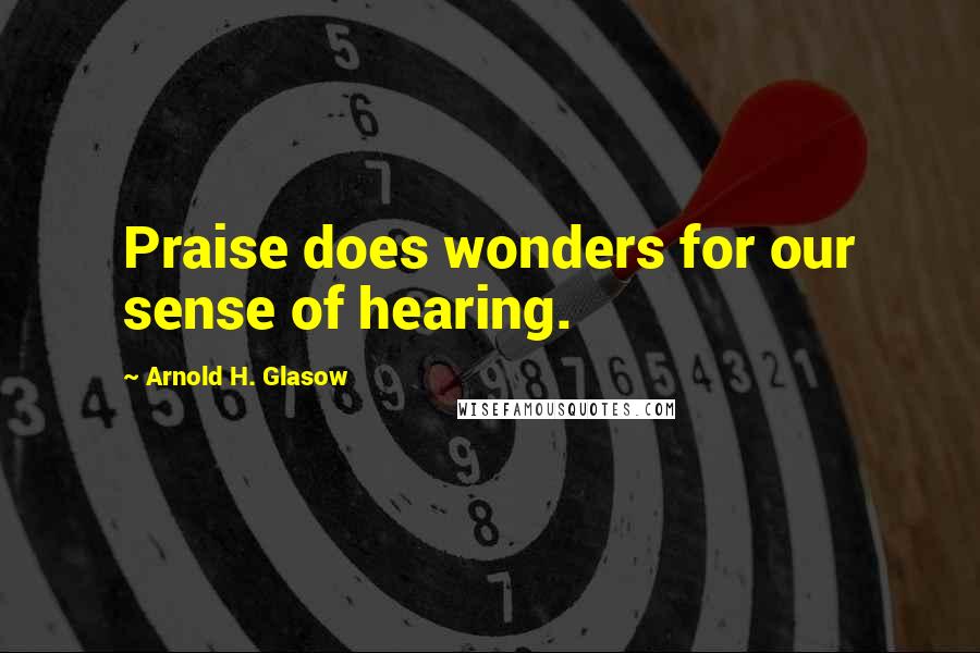 Arnold H. Glasow Quotes: Praise does wonders for our sense of hearing.