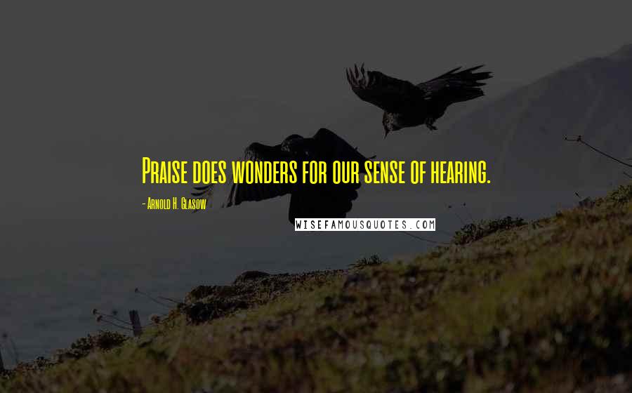 Arnold H. Glasow Quotes: Praise does wonders for our sense of hearing.