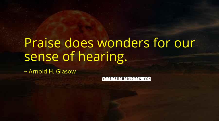 Arnold H. Glasow Quotes: Praise does wonders for our sense of hearing.