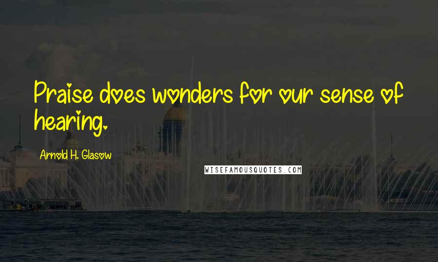 Arnold H. Glasow Quotes: Praise does wonders for our sense of hearing.