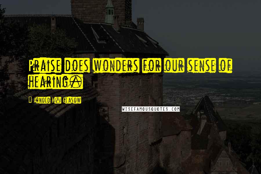 Arnold H. Glasow Quotes: Praise does wonders for our sense of hearing.