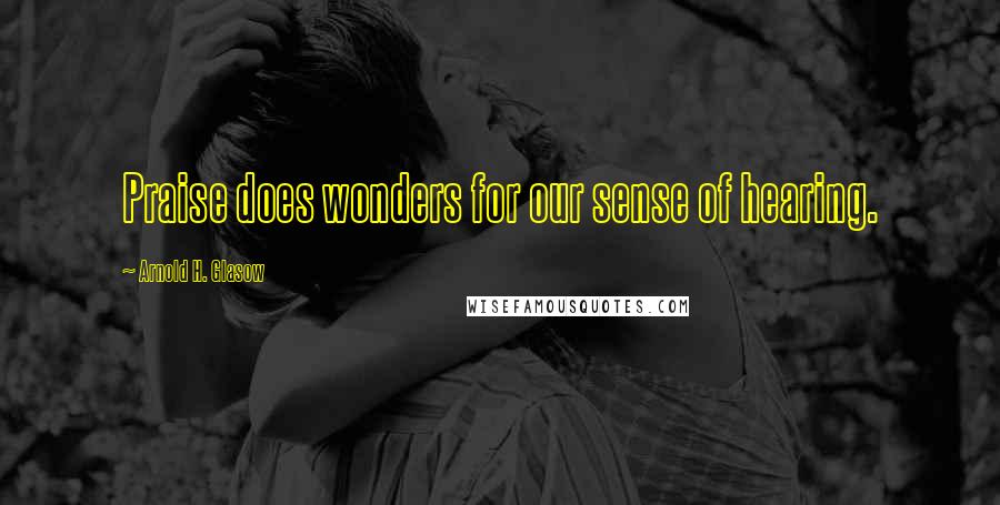 Arnold H. Glasow Quotes: Praise does wonders for our sense of hearing.