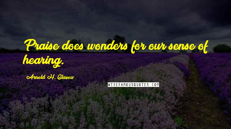 Arnold H. Glasow Quotes: Praise does wonders for our sense of hearing.