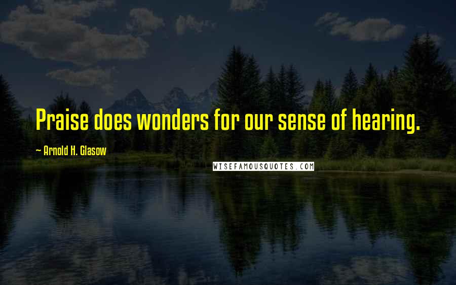 Arnold H. Glasow Quotes: Praise does wonders for our sense of hearing.