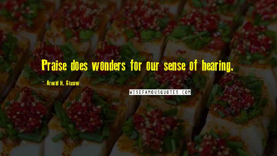 Arnold H. Glasow Quotes: Praise does wonders for our sense of hearing.