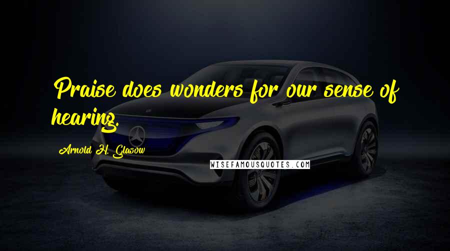 Arnold H. Glasow Quotes: Praise does wonders for our sense of hearing.