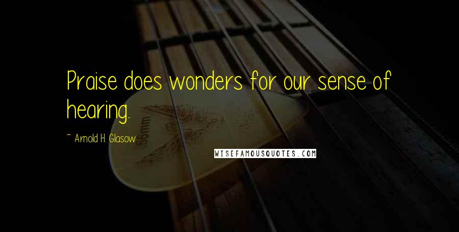 Arnold H. Glasow Quotes: Praise does wonders for our sense of hearing.